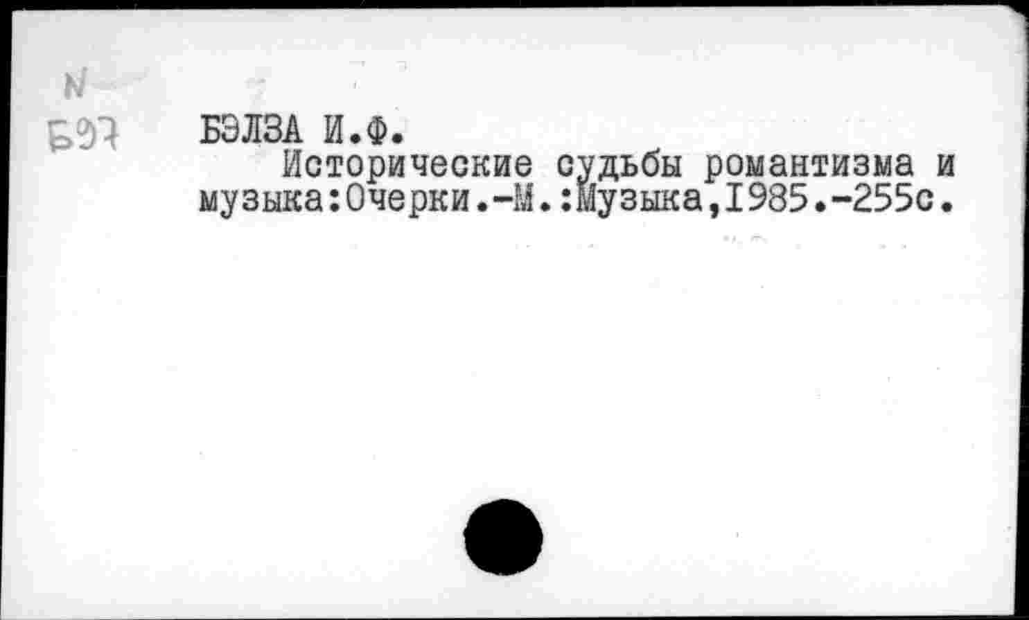 ﻿ht
БЭЛЗА И.Ф.
Исторические судьбы романтизма и музыка:0черки.-М.:Музыка,1985.-255с.